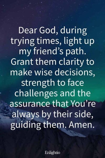Birthday Prayer for a Friend (for Guidance in Difficult Times): Dear God, during trying times, light up my friend’s path. Grant them clarity to make wise decisions, strength to face challenges and the assurance that You’re always by their side, guiding them. Amen.