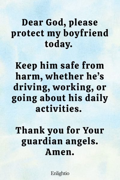 Good Morning Prayer for Him (for Daily Protection): Dear God, please protect my boyfriend today. Keep him safe from harm, whether he’s driving, working, or going about his daily activities. Thank you for Your guardian angels. Amen.