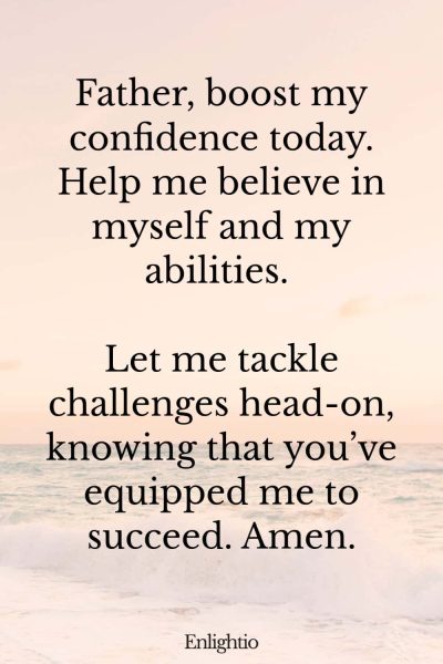 Morning Prayers for Blessings and Confidence: Father, boost my confidence today. Help me believe in myself and my abilities. Let me tackle challenges head-on, knowing that you’ve equipped me to succeed. Amen.