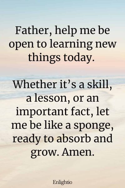 Morning Prayers for Blessings and Learning: Father, help me be open to learning new things today. Whether it’s a skill, a lesson, or an important fact, let me be like a sponge, ready to absorb and grow. Amen.