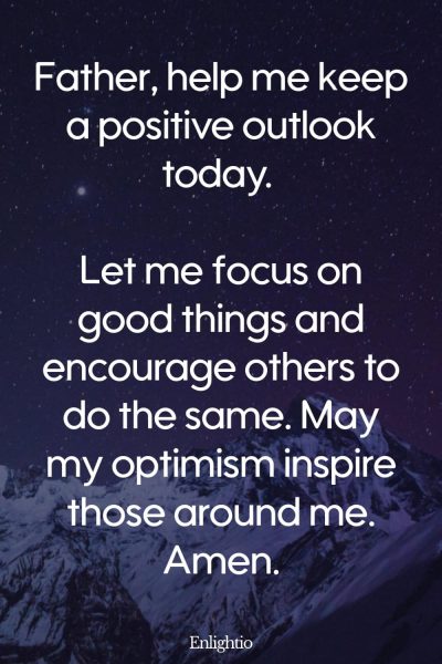 Morning Prayers for Blessings and Optimism: Father, help me keep a positive outlook today. Let me focus on good things and encourage others to do the same. May my optimism inspire those around me. Amen.