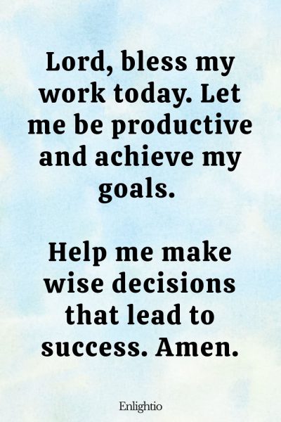 Morning Prayers for Blessings and Success: Lord, bless my work today. Let me be productive and achieve my goals. Help me make wise decisions that lead to success. Amen.