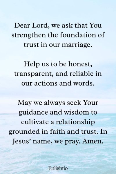 "Prayer for a Marriage Built on Trust: Dear Lord, we ask that You strengthen the foundation of trust in our marriage.
Help us to be honest, transparent, and reliable in our actions and words.
May we always seek Your guidance and wisdom to cultivate a relationship grounded in faith and trust. In Jesusโ name, we pray. Amen."