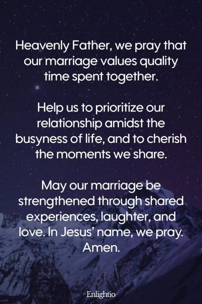 "Prayer for a Marriage that Values Quality Time: Heavenly Father, we pray that our marriage values quality time spent together.
Help us to prioritize our relationship amidst the busyness of life, and to cherish the moments we share.
May our marriage be strengthened through shared experiences, laughter, and love. In Jesusโ name, we pray. Amen."