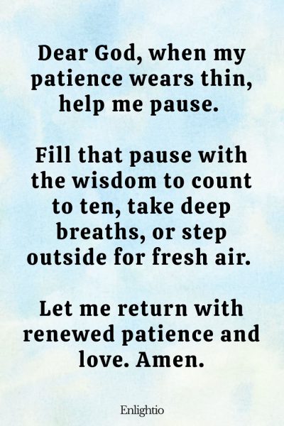 Prayer for Caregivers (to Curb Impatience): Dear God, when my patience wears thin, help me pause. Fill that pause with the wisdom to count to ten, take deep breaths, or step outside for fresh air. Let me return with renewed patience and love. Amen.