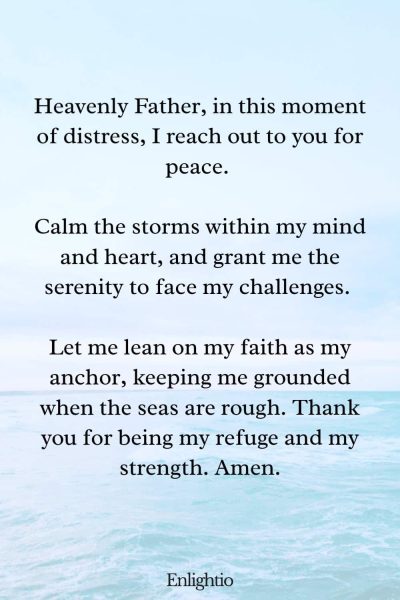 Prayer for Faith for Inner Peace: โHeavenly Father, in this moment of distress, I reach out to you for peace. Calm the storms within my mind and heart, and grant me the serenity to face my challenges. Let me lean on my faith as my anchor, keeping me grounded when the seas are rough. Thank you for being my refuge and my strength. Amen.โ