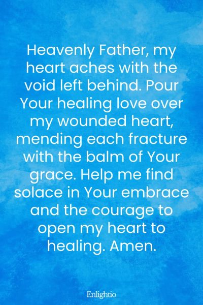 Prayer for Lost Loved One (for Healing of the Heart): Heavenly Father, my heart aches with the void left behind. Pour Your healing love over my wounded heart, mending each fracture with the balm of Your grace. Help me find solace in Your embrace and the courage to open my heart to healing. Amen.