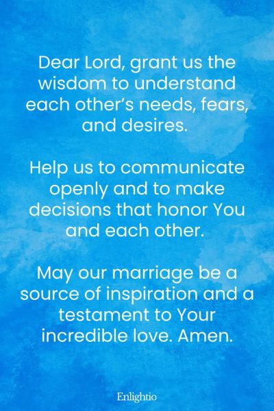 Prayer for Marriage Restoration (Wisdom and Understanding): Dear Lord, grant us the wisdom to understand each otherโs needs, fears, and desires. Help us to communicate openly and to make decisions that honor You and each other. May our marriage be a source of inspiration and a testament to Your incredible love. Amen.