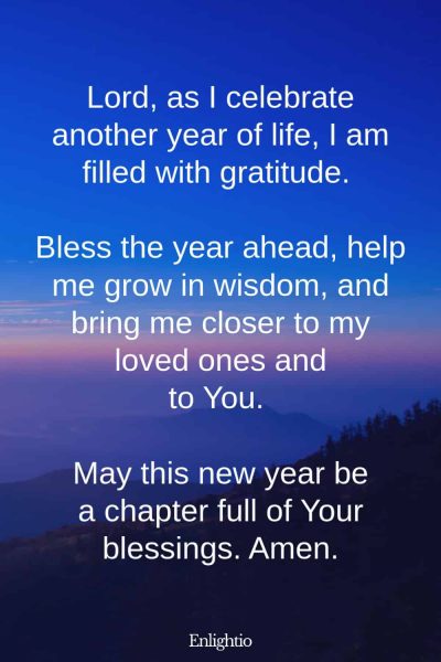 Prayer for Men (Birthday Gratitude): Lord, as I celebrate another year of life, I am filled with gratitude. Bless the year ahead, help me grow in wisdom, and bring me closer to my loved ones and to You. May this new year be a chapter full of Your blessings. Amen.