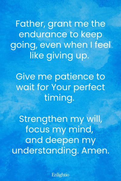 Prayer for Men for Endurance and Patience: Father, grant me the endurance to keep going, even when I feel like giving up. Give me patience to wait for Your perfect timing. Strengthen my will, focus my mind, and deepen my understanding. Amen.