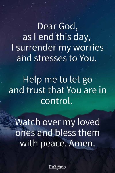 Prayer for Men for Nighttime Surrender: Dear God, as I end this day, I surrender my worries and stresses to You. Help me to let go and trust that You are in control. Watch over my loved ones and bless them with peace. Amen.