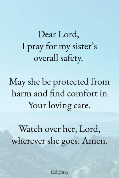 Prayer for My Sister (for General Safety): Dear Lord, I pray for my sisterโs overall safety. May she be protected from harm and find comfort in Your loving care. Watch over her, Lord, wherever she goes. Amen.