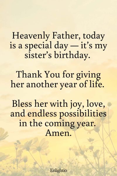 Prayer for My Sister's Birthday: Heavenly Father, today is a special day โ itโs my sisterโs birthday. Thank You for giving her another year of life. Bless her with joy, love, and endless possibilities in the coming year. Amen.