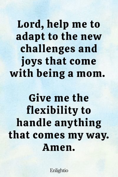 Prayer for Pregnancy and Adaptability: Lord, help me to adapt to the new challenges and joys that come with being a mom. Give me the flexibility to handle anything that comes my way. Amen.