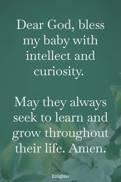 Prayer for Pregnancy and Baby’s Intellect: Dear God, bless my baby with intellect and curiosity. May they always seek to learn and grow throughout their life. Amen.
