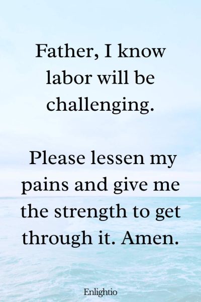 Prayer for Pregnancy and for Labor Pains: Father, I know labor will be challenging. Please lessen my pains and give me the strength to get through it. Amen.
