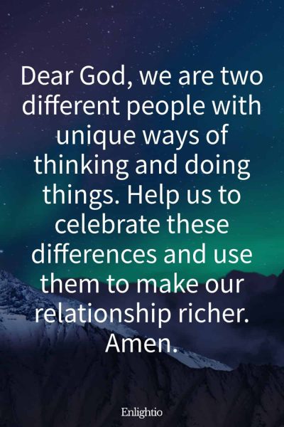 Prayer for Relationships for Celebrating Differences: Dear God, we are two different people with unique ways of thinking and doing things. Help us to celebrate these differences and use them to make our relationship richer. Amen.