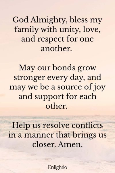 Prayer for Success (for Stronger Family Bonds): God Almighty, bless my family with unity, love, and respect for one another. May our bonds grow stronger every day, and may we be a source of joy and support for each other. Help us resolve conflicts in a manner that brings us closer. Amen.