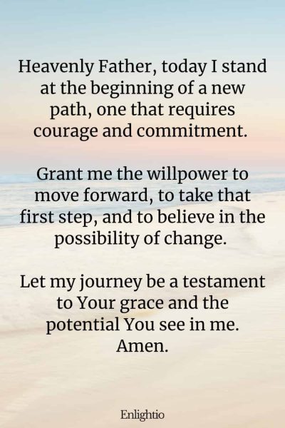 Prayer for Weight Loss (for the Strength to Start): Heavenly Father, today I stand at the beginning of a new path, one that requires courage and commitment. Grant me the willpower to move forward, to take that first step, and to believe in the possibility of change. Let my journey be a testament to Your grace and the potential You see in me. Amen.