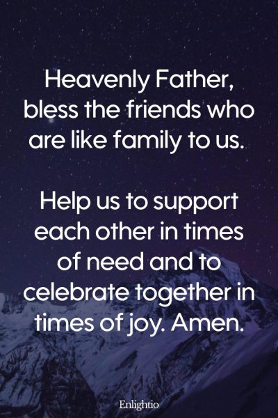 Prayers for Family Friends: Heavenly Father, bless the friends who are like family to us. Help us to support each other in times of need and to celebrate together in times of joy. Amen.