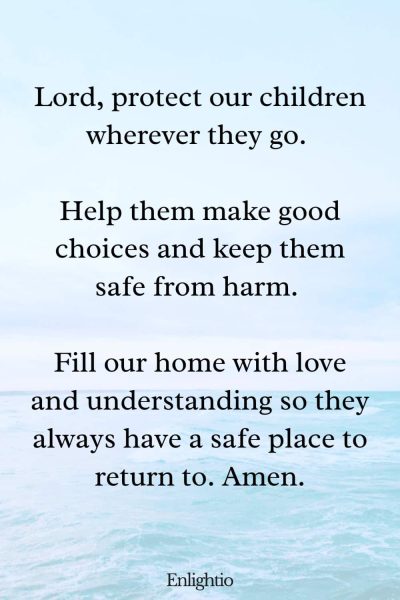 Prayers for Family Healing and Childrenโs Safety: Lord, protect our children wherever they go. Help them make good choices and keep them safe from harm. Fill our home with love and understanding so they always have a safe place to return to. Amen.