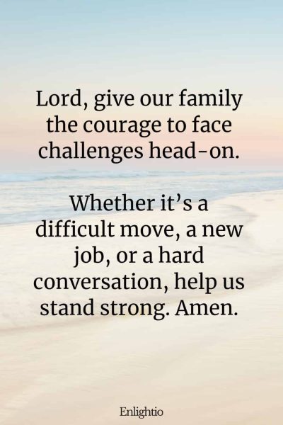 Prayers for Family Healing and Courage: Lord, give our family the courage to face challenges head-on. Whether itโs a difficult move, a new job, or a hard conversation, help us stand strong. Amen.