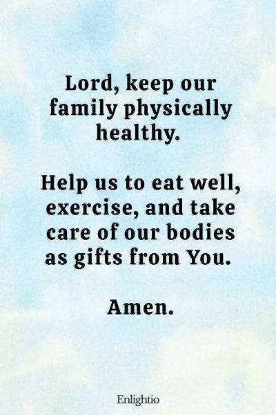 Prayers for Family Healing and Health: Lord, keep our family physically healthy. Help us to eat well, exercise, and take care of our bodies as gifts from You. Amen.