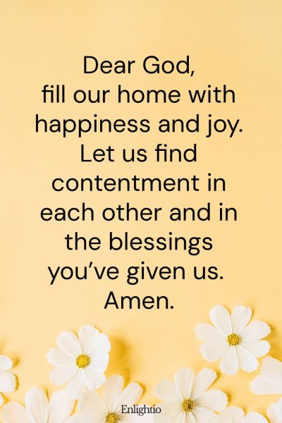 Prayers for Family Healing, Happiness, and Joy: Dear God, fill our home with happiness and joy. Let us find contentment in each other and in the blessings youโve given us. Amen.