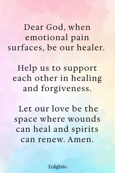 Relationship Prayer for Couples (for Healing in Emotional Pain): Dear God, when emotional pain surfaces, be our healer. Help us to support each other in healing and forgiveness. Let our love be the space where wounds can heal and spirits can renew. Amen.
