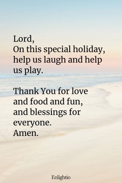"Short Prayer for Kids (Holiday Joy): Lord,
On this special holiday, help us laugh and help us play.
Thank You for love and food and fun, and blessings for everyone.
Amen."