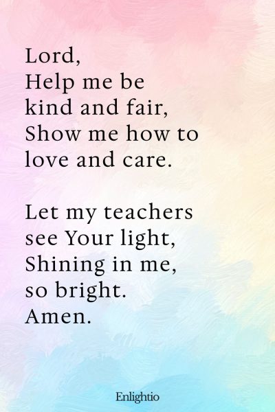 "Short Prayer for Kids (Kindness in the Classroom): Lord,
Help me be kind and fair,
Show me how to love and care.
Let my teachers see Your light,
Shining in me, so bright.
Amen."