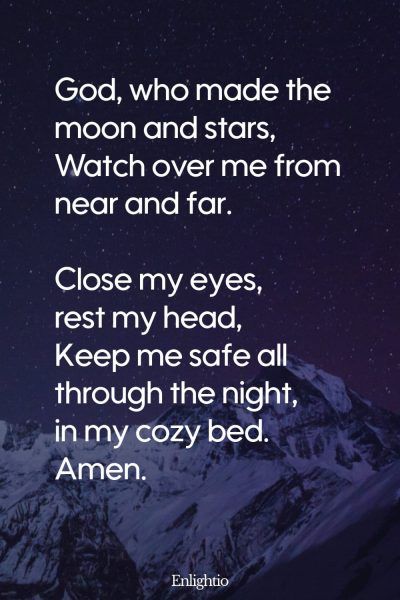 "Short Prayer for Kids (Moon and Stars): God, who made the moon and stars,
Watch over me from near and far.
Close my eyes, rest my head,
Keep me safe all through the night, in my cozy bed.
Amen."