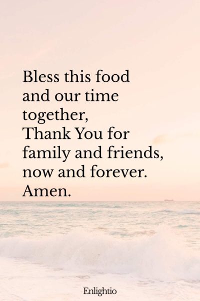 "Short Prayer for Meals for Kids (Family and Friends): Bless this food and our time together,
Thank You for family and friends, now and forever.
Amen."