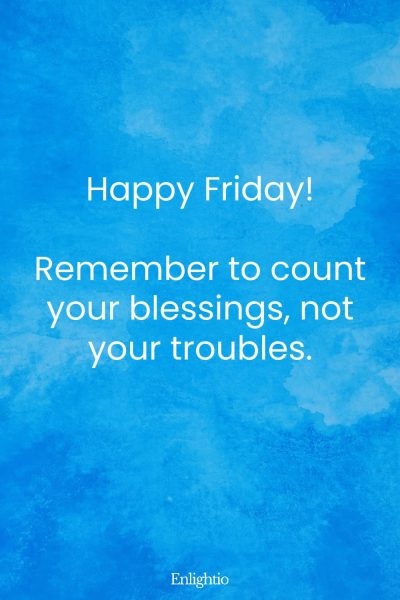Friday Blessing: Happy Friday! Remember to count your blessings, not your troubles.