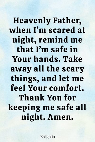 Prayer for Bad Dreams (for Comfort and Safety in Godโs Hands): Heavenly Father, when Iโm scared at night, remind me that Iโm safe in Your hands. Take away all the scary things, and let me feel Your comfort. Thank You for keeping me safe all night. Amen.