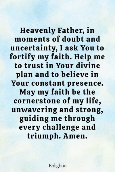 Prayer for Motivation (for Increased Faith): Heavenly Father, in moments of doubt and uncertainty, I ask You to fortify my faith. Help me to trust in Your divine plan and to believe in Your constant presence. May my faith be the cornerstone of my life, unwavering and strong, guiding me through every challenge and triumph. Amen.