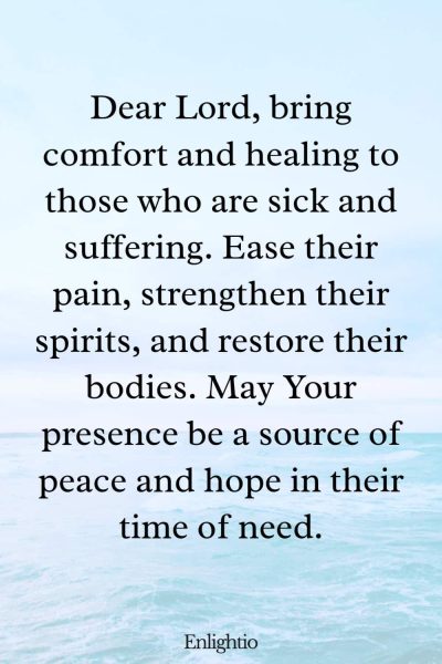 Prayer for Our Troubled World (for the Sick and Suffering): Dear Lord, bring comfort and healing to those who are sick and suffering. Ease their pain, strengthen their spirits, and restore their bodies. May Your presence be a source of peace and hope in their time of need.