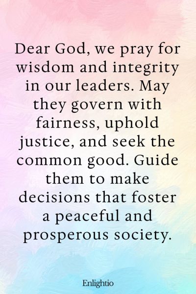 Prayer for Our Troubled World (for Wise Governance): Dear God, we pray for wisdom and integrity in our leaders. May they govern with fairness, uphold justice, and seek the common good. Guide them to make decisions that foster a peaceful and prosperous society.