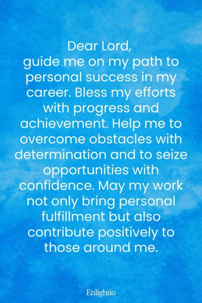 Prayer for Peace at Work (for Individual Success): Dear Lord, guide me on my path to personal success in my career. Bless my efforts with progress and achievement. Help me to overcome obstacles with determination and to seize opportunities with confidence. May my work not only bring personal fulfillment but also contribute positively to those around me.