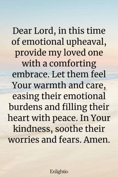 Prayer for Someone in the Hospital (for Emotional Comfort): Dear Lord, in this time of emotional upheaval, provide my loved one with a comforting embrace. Let them feel Your warmth and care, easing their emotional burdens and filling their heart with peace. In Your kindness, soothe their worries and fears. Amen.
