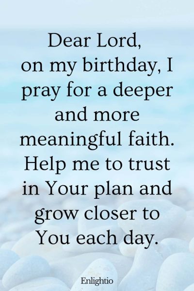 Short Birthday Prayer for Myself (Deepening Faith): Dear Lord, on my birthday, I pray for a deeper and more meaningful faith. Help me to trust in Your plan and grow closer to You each day.