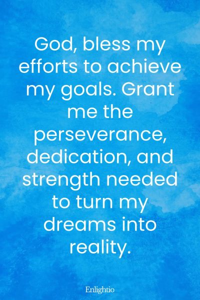 Short Birthday Prayer for Myself (for Achieving Goals): God, bless my efforts to achieve my goals. Grant me the perseverance, dedication, and strength needed to turn my dreams into reality.