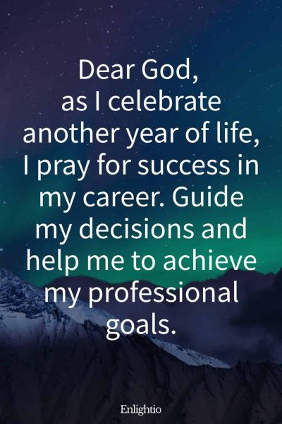Short Birthday Prayer for Myself (for Career Success): Dear God, as I celebrate another year of life, I pray for success in my career. Guide my decisions and help me to achieve my professional goals.