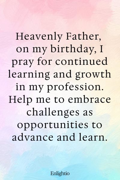 Short Birthday Prayer for Myself (for Learning and Growth): Heavenly Father, on my birthday, I pray for continued learning and growth in my profession. Help me to embrace challenges as opportunities to advance and learn.