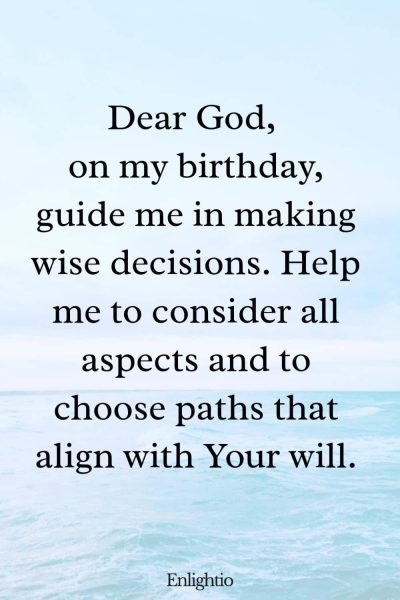 Short Birthday Prayer for Myself (for Wise Decision-Making): Dear God, on my birthday, guide me in making wise decisions. Help me to consider all aspects and to choose paths that align with Your will.