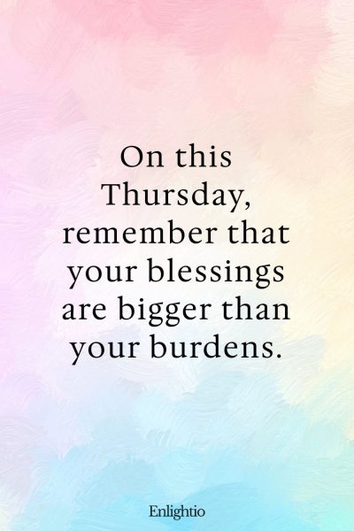 Thursday Blessing: On this Thursday, remember that your blessings are bigger than your burdens.