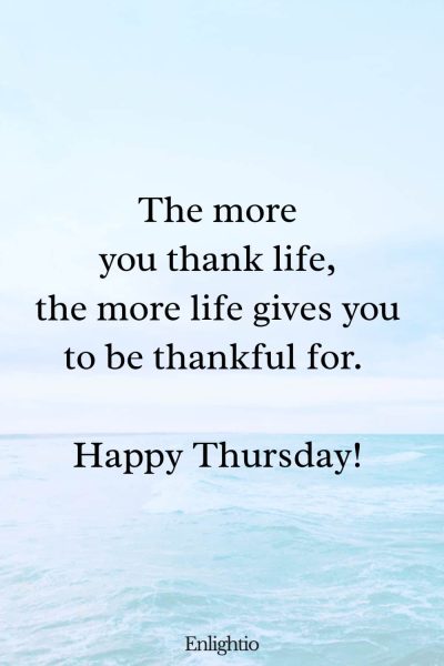 Thursday Blessing: The more you thank life, the more life gives you to be thankful for. Happy Thursday!