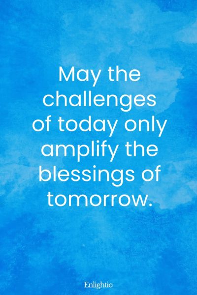 Tuesday Blessing: May the challenges of today only amplify the blessings of tomorrow.